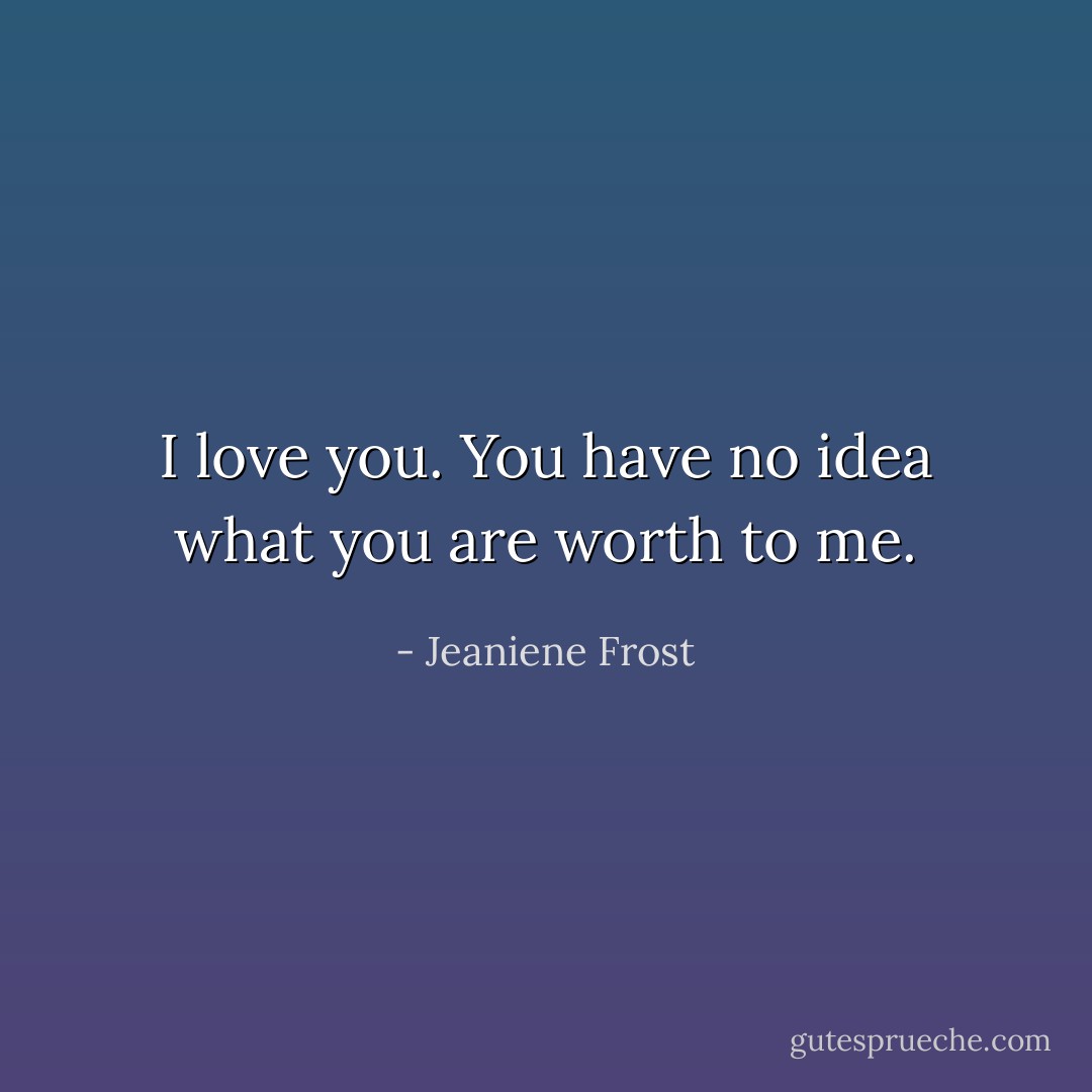 I love you. You have no idea what you are worth to me. - Jeaniene Frost