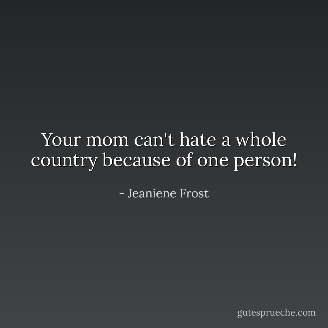 Your mom can't hate a whole country because of one person! - Jeaniene Frost