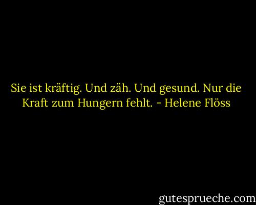 Sie ist kräftig. Und zäh. Und gesund. Nur die Kraft zum Hungern fehlt. - Helene Flöss