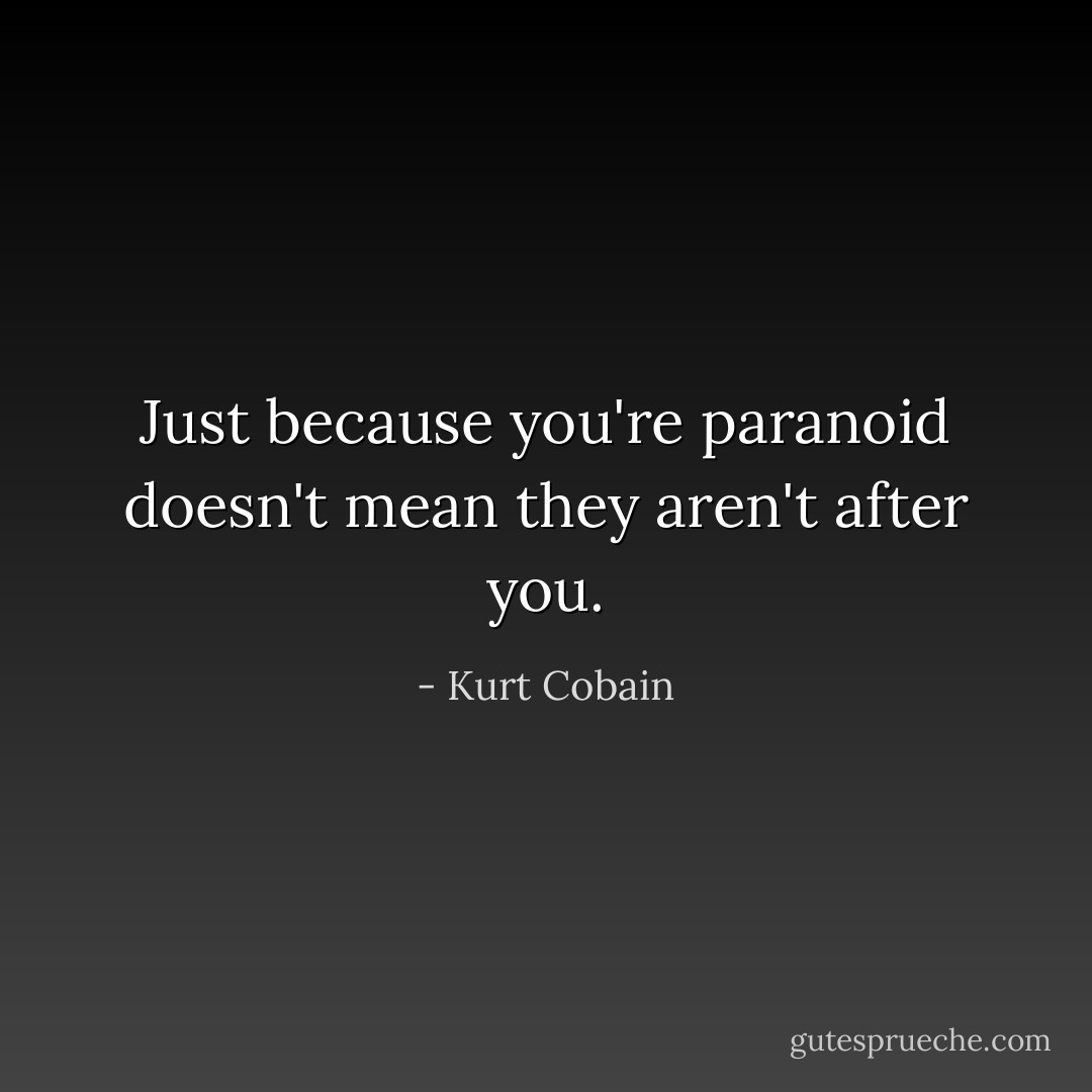 Just because you're paranoid doesn't mean they aren't after you. - Kurt Cobain