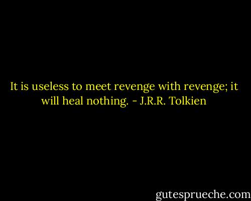 It is useless to meet revenge with revenge; it will heal nothing. - J.R.R. Tolkien