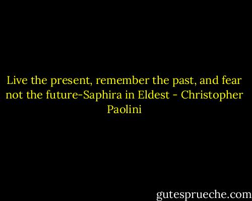 Live the present, remember the past, and fear not the future-Saphira in Eldest - Christopher Paolini