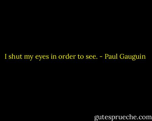 I shut my eyes in order to see. - Paul Gauguin