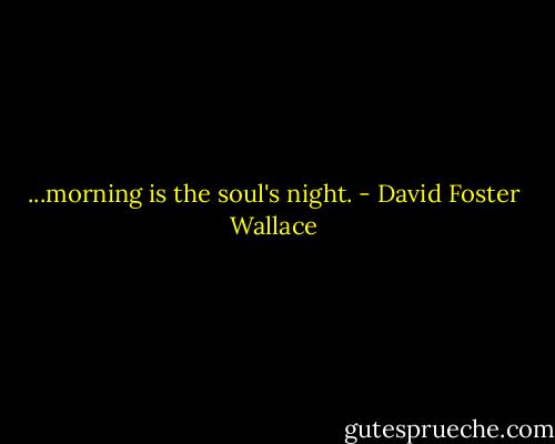 ...morning is the soul's night. - David Foster Wallace