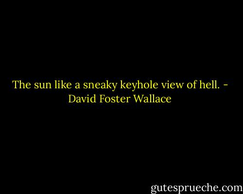 The sun like a sneaky keyhole view of hell. - David Foster Wallace
