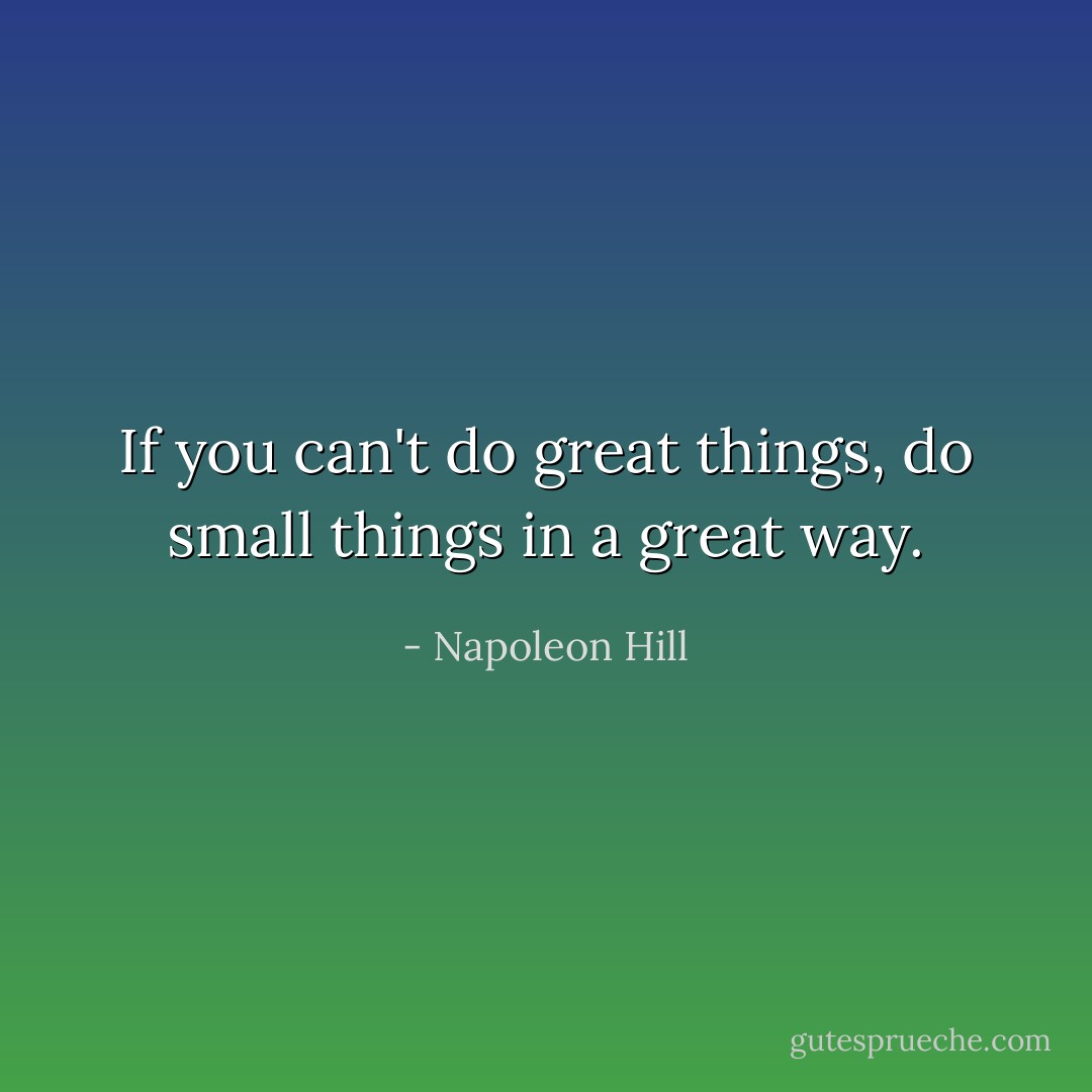 If you can't do great things, do small things in a great way. - Napoleon Hill
