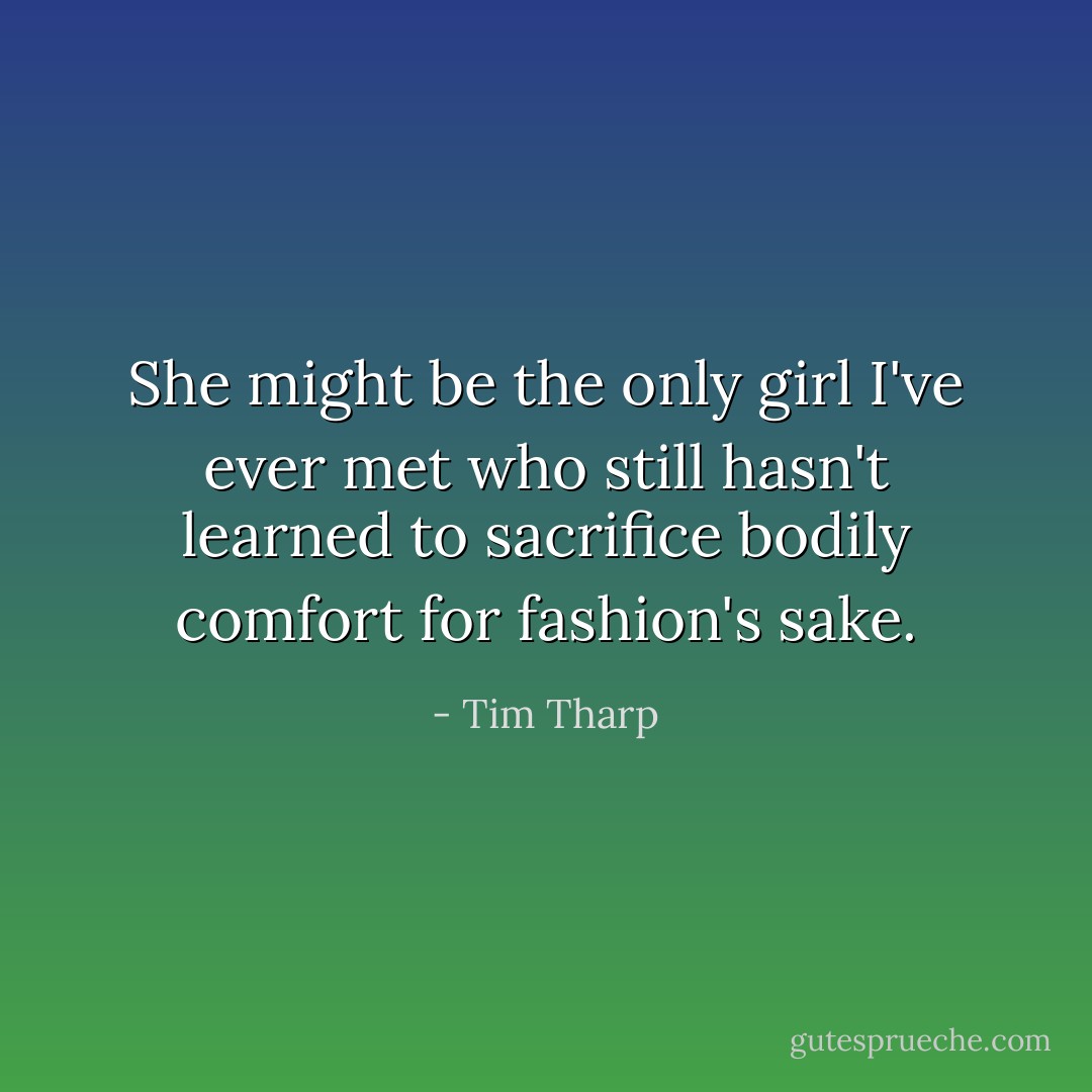 She might be the only girl I've ever met who still hasn't learned to sacrifice bodily comfort for fashion's sake. - Tim Tharp