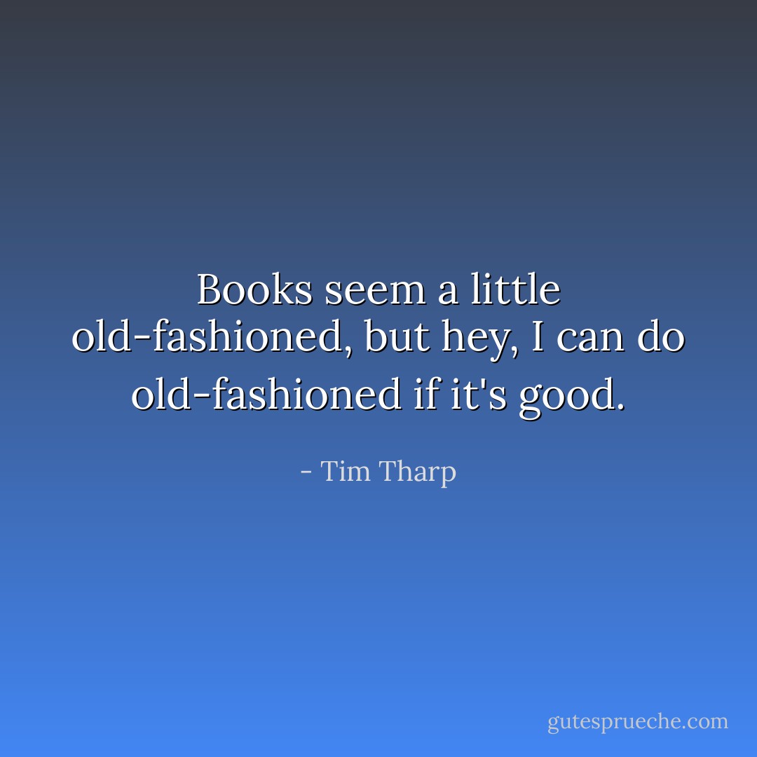Books seem a little old-fashioned, but hey, I can do old-fashioned if it's good. - Tim Tharp