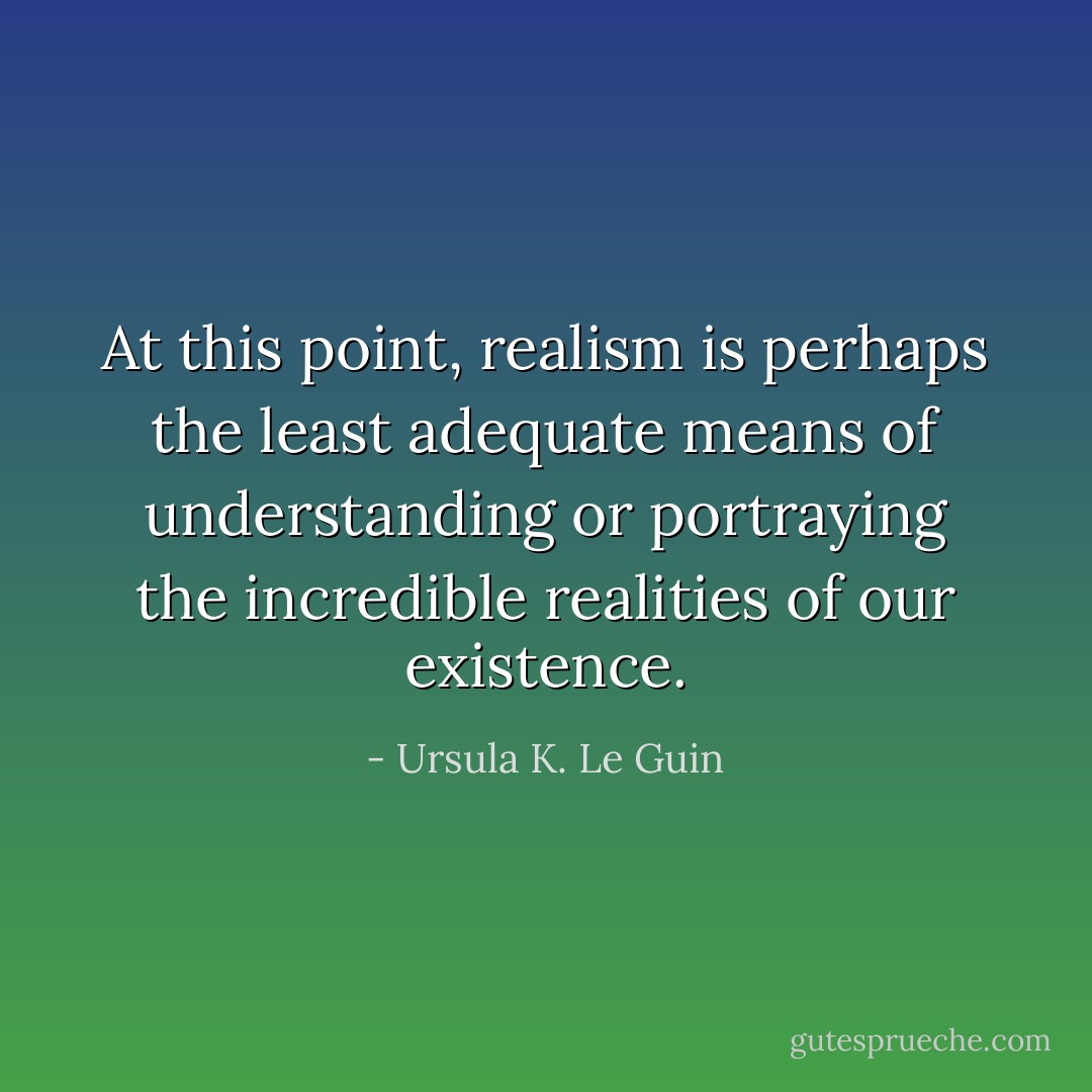 At this point, realism is perhaps the least adequate means of understanding or portraying the incredible realities of our existence. - Ursula K. Le Guin