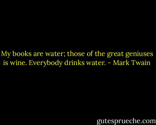 My books are water; those of the great geniuses is wine. Everybody drinks water. - Mark Twain