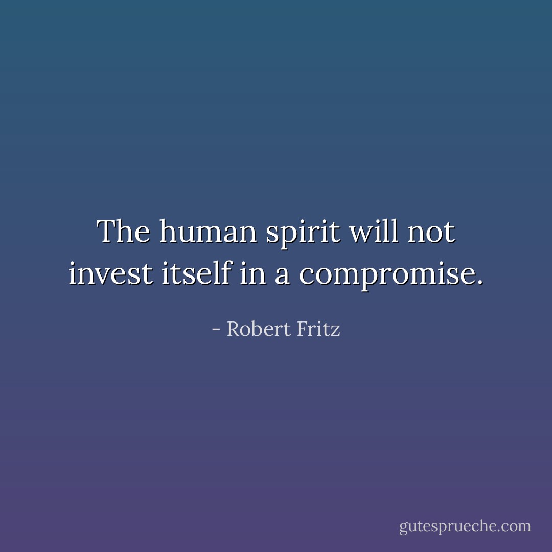The human spirit will not invest itself in a compromise. - Robert Fritz