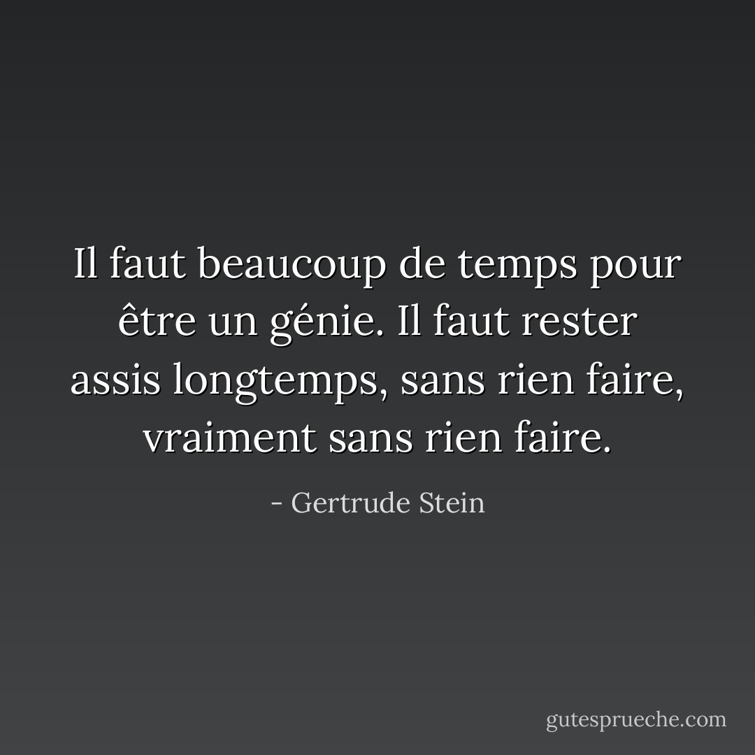 Il faut beaucoup de temps pour être un génie. Il faut rester assis longtemps, sans rien faire, vraiment sans rien faire. - Gertrude Stein
