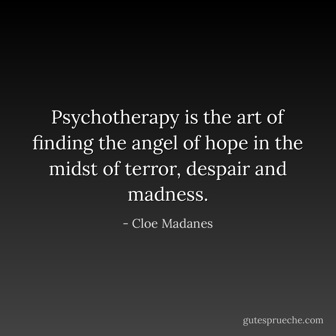 Psychotherapy is the art of finding the angel of hope in the midst of terror, despair and madness. - Cloe Madanes