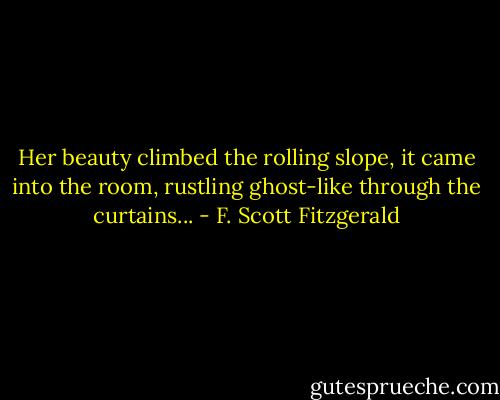 Her beauty climbed the rolling slope, it came into the room, rustling ghost-like through the curtains... - F. Scott Fitzgerald