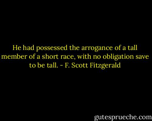 He had possessed the arrogance of a tall member of a short race, with no obligation save to be tall. - F. Scott Fitzgerald