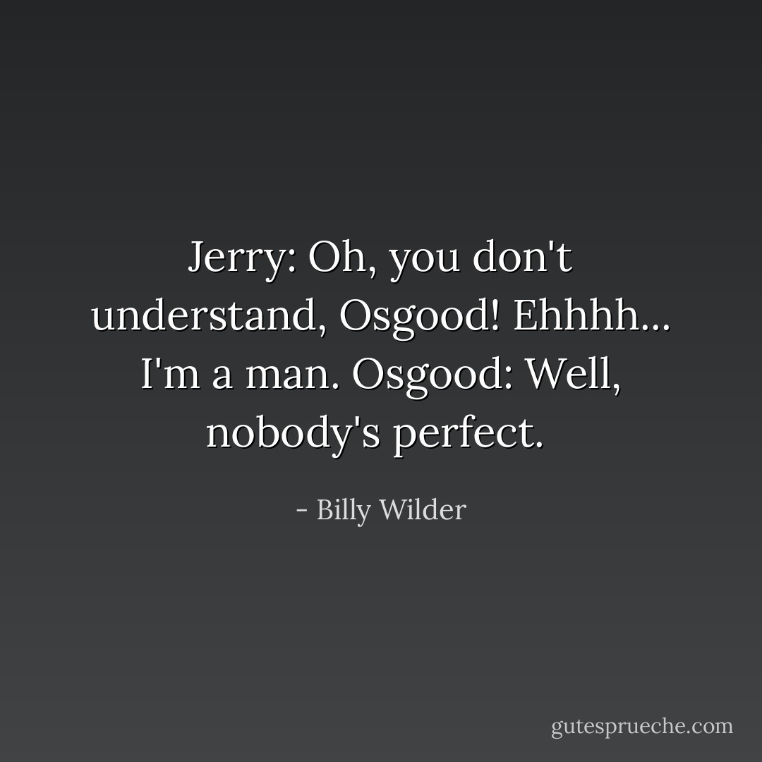 Jerry: Oh, you don't understand, Osgood! Ehhhh... I'm a man.<br />Osgood: Well, nobody's perfect.<br /> - Billy Wilder