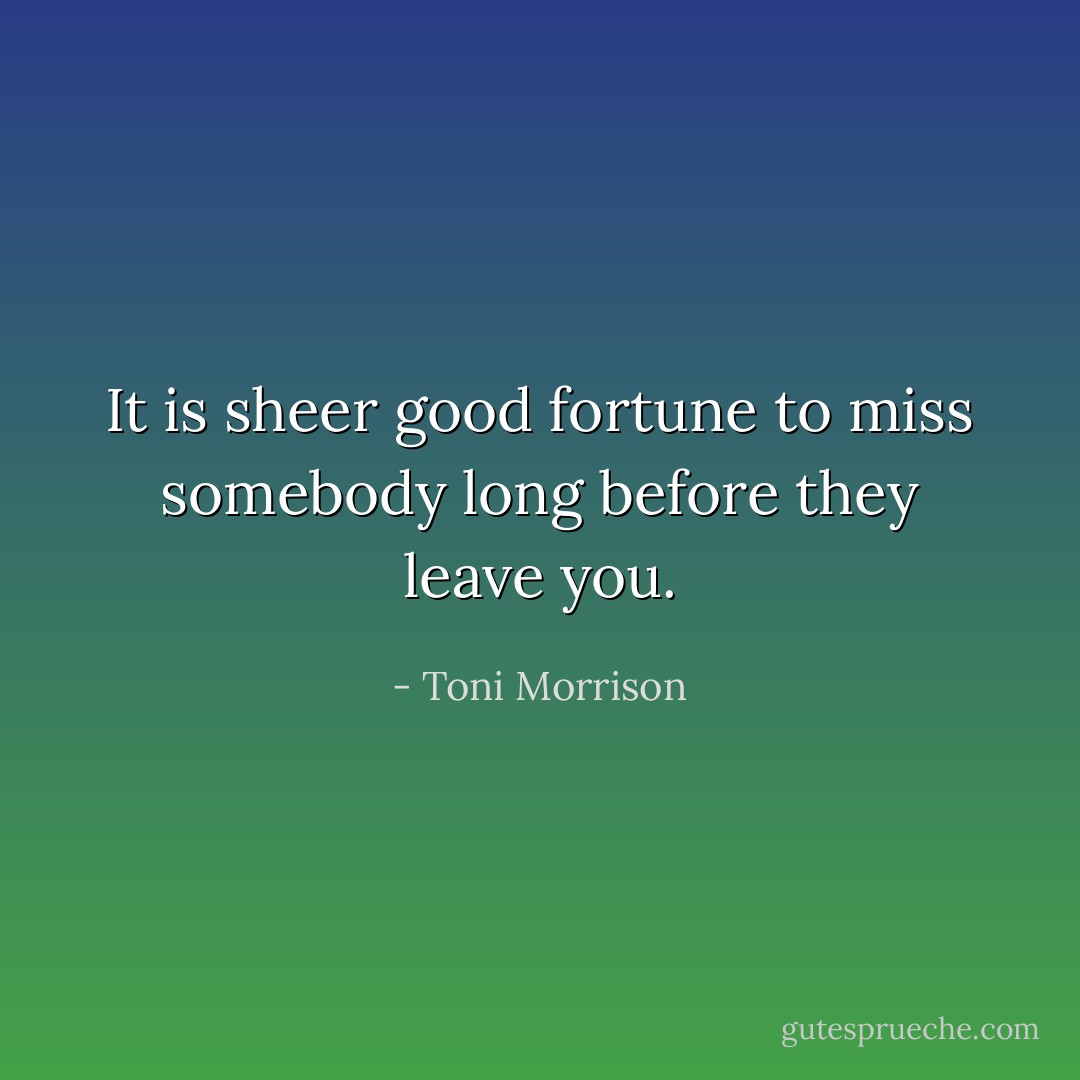It is sheer good fortune to miss somebody long before they leave you. - Toni Morrison