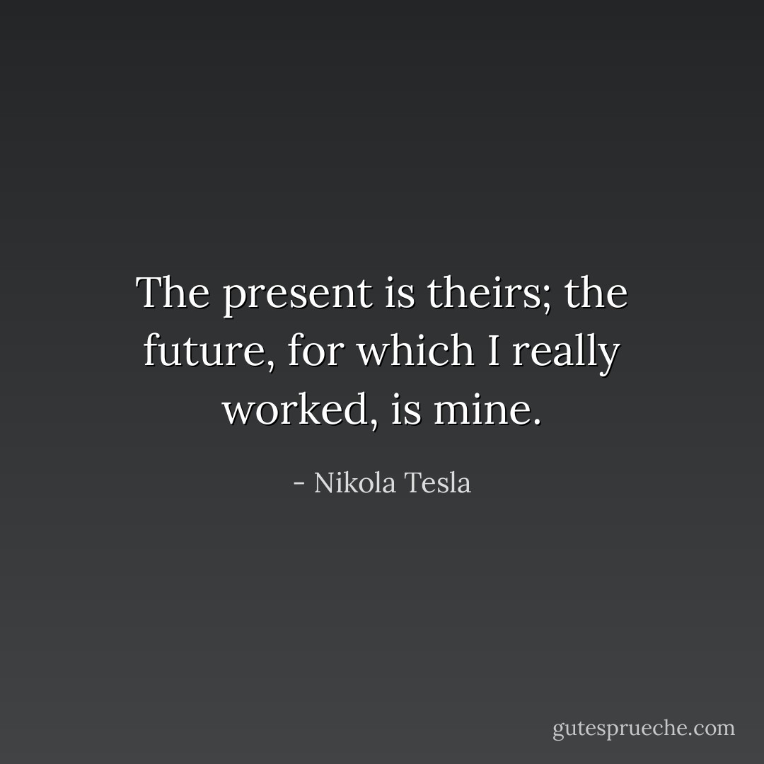 The present is theirs; the future, for which I really worked, is mine. - Nikola Tesla