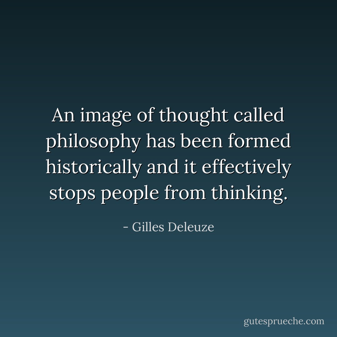 An image of thought called philosophy has been formed historically and it effectively stops people from thinking. - Gilles Deleuze