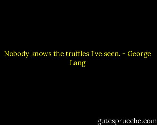 Nobody knows the truffles I've seen. - George Lang