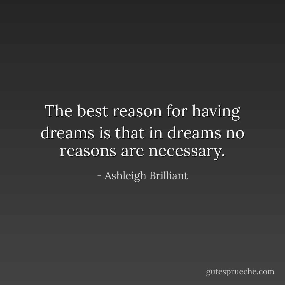 The best reason for having dreams is that in dreams no reasons are necessary. - Ashleigh Brilliant