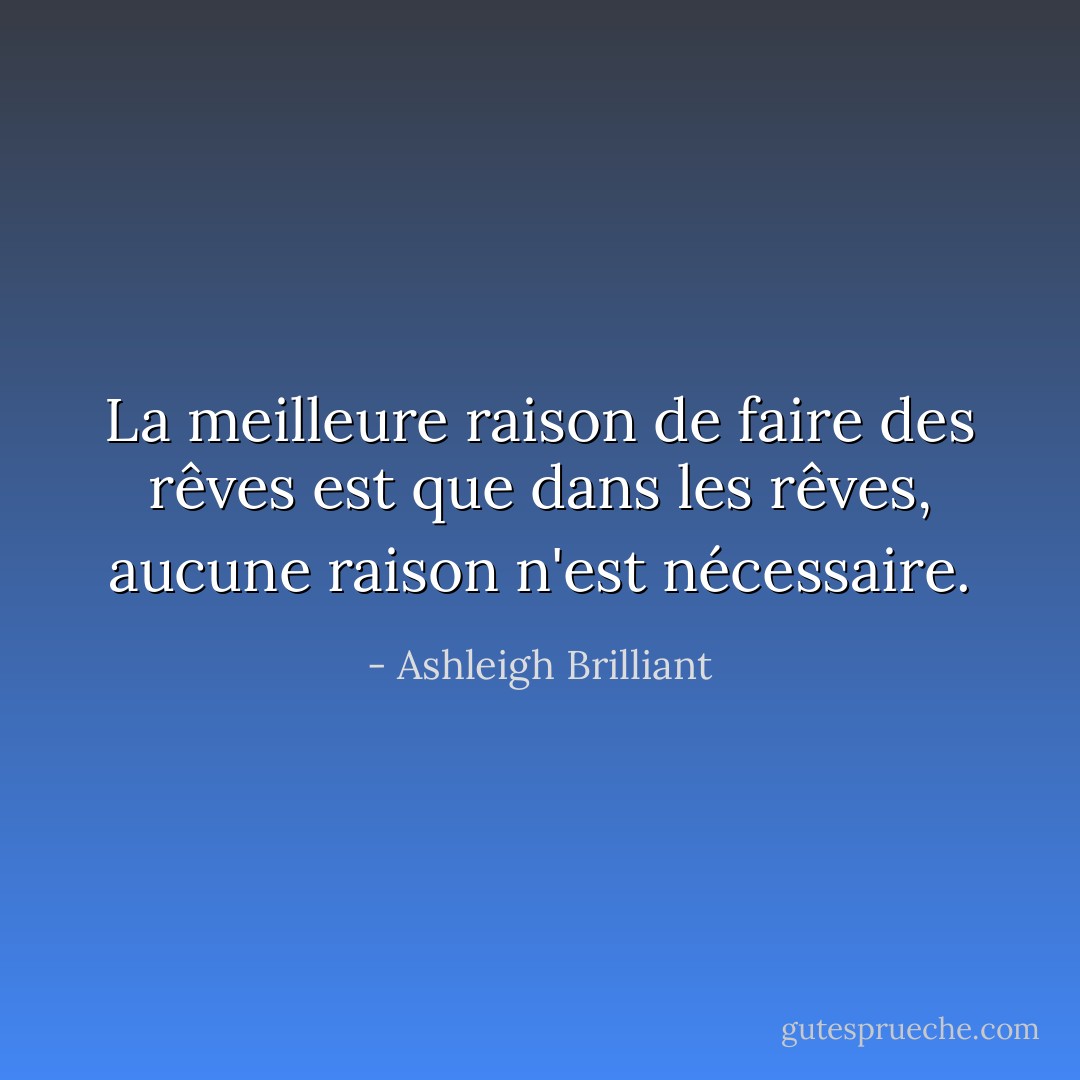 La meilleure raison de faire des rêves est que dans les rêves, aucune raison n'est nécessaire. - Ashleigh Brilliant