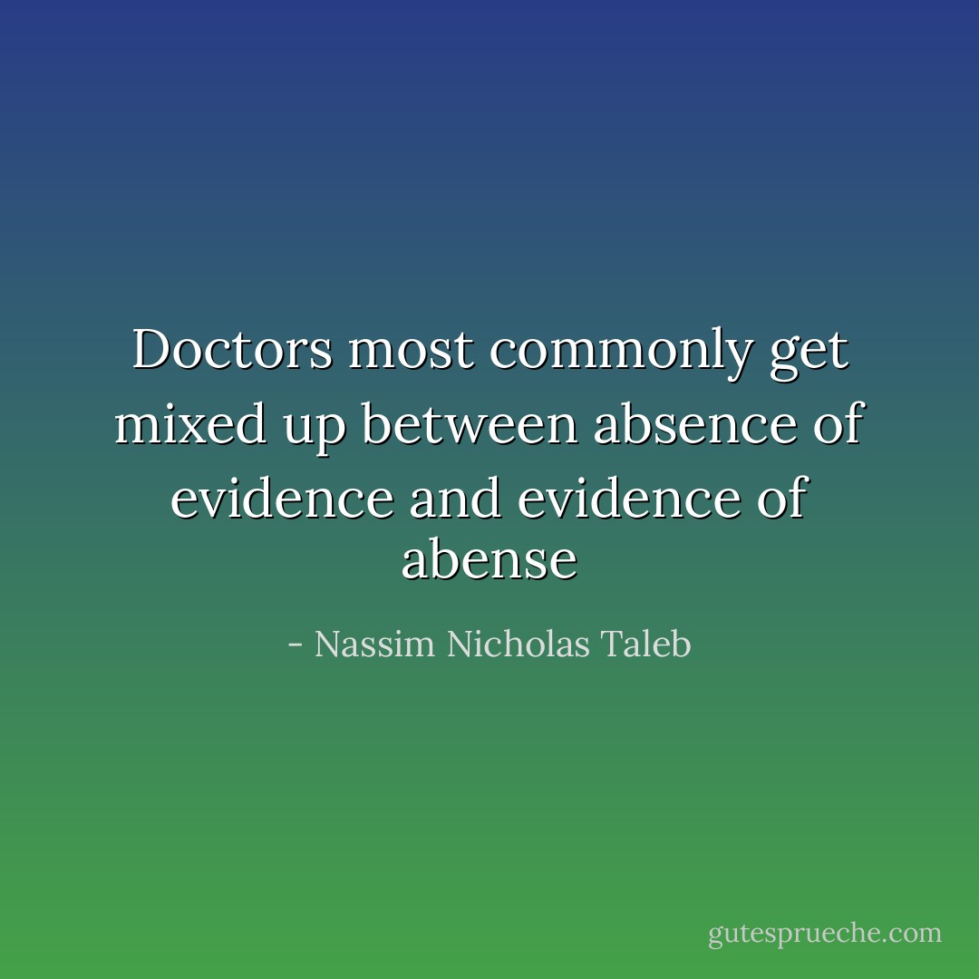Doctors most commonly get mixed up between absence of evidence and evidence of abense - Nassim Nicholas Taleb