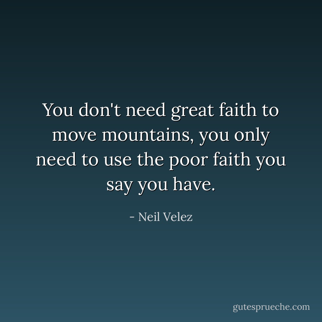 You don't need great faith to move mountains, you only need to use the poor faith you say you have. - Neil Velez