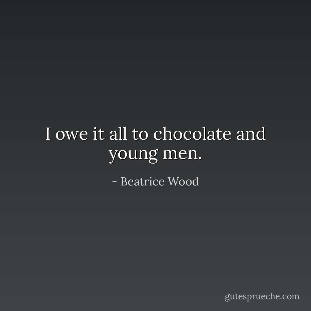 I owe it all to chocolate and young men. - Beatrice Wood
