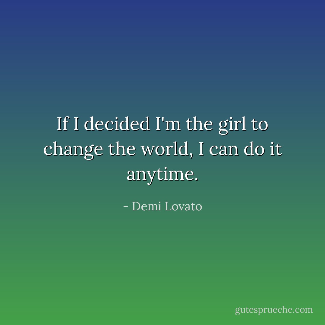 If I decided I'm the girl to change the world, I can do it anytime. - Demi Lovato