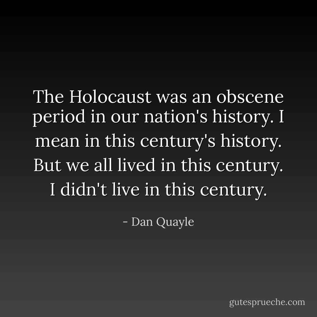 The Holocaust was an obscene period in our nation's history. I mean in this century's history. But we all lived in this century. I didn't live in this century. - Dan Quayle