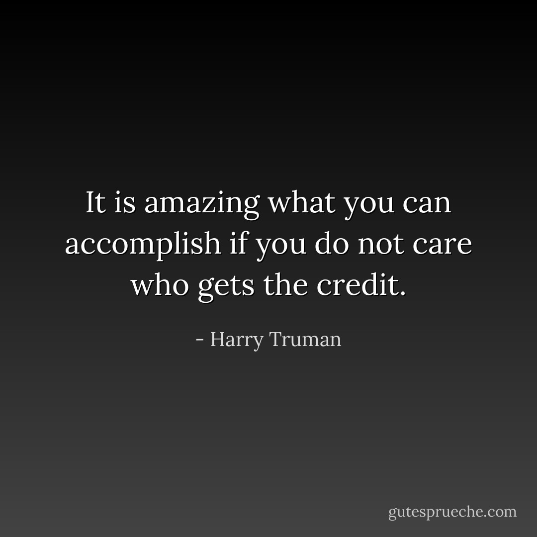 It is amazing what you can accomplish if you do not care who gets the credit. - Harry Truman
