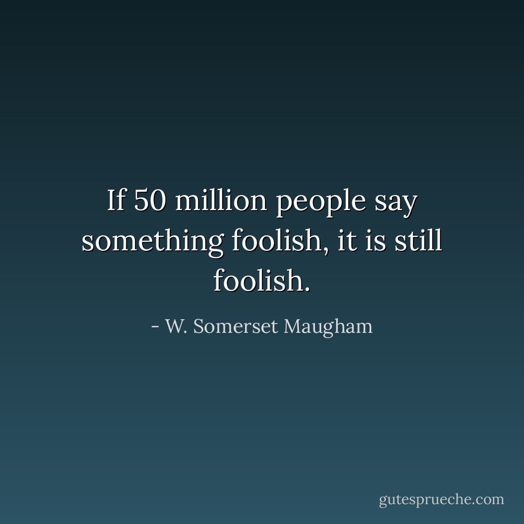 If 50 million people say something foolish, it is still foolish. - W. Somerset Maugham