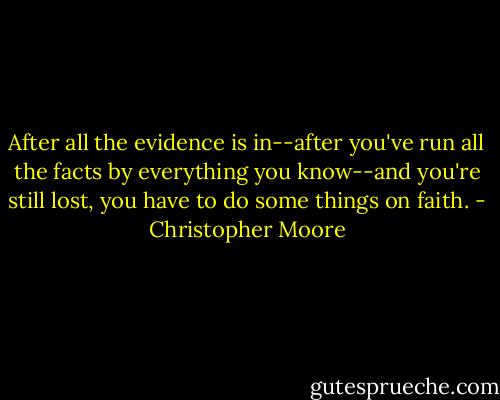 After all the evidence is in--after you've run all the facts by everything you know--and you're still lost, you have to do some things on faith. - Christopher Moore