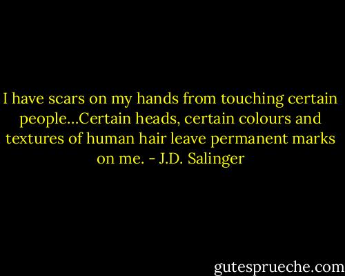 I have scars on my hands from touching certain people…Certain heads, certain colours and textures of human hair leave permanent marks on me. - J.D. Salinger