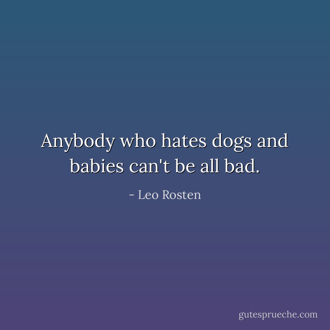 Anybody who hates dogs and babies can't be all bad. - Leo Rosten