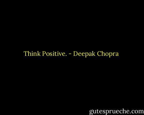 Think Positive. - Deepak Chopra