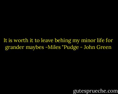 It is worth it to leave behing my minor life for grander maybes<br />-Miles "Pudge - John Green