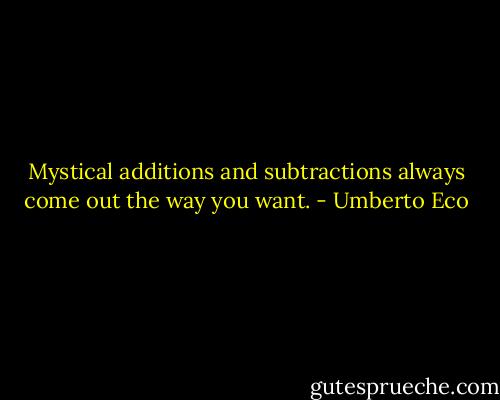 Mystical additions and subtractions always come out the way you want. - Umberto Eco