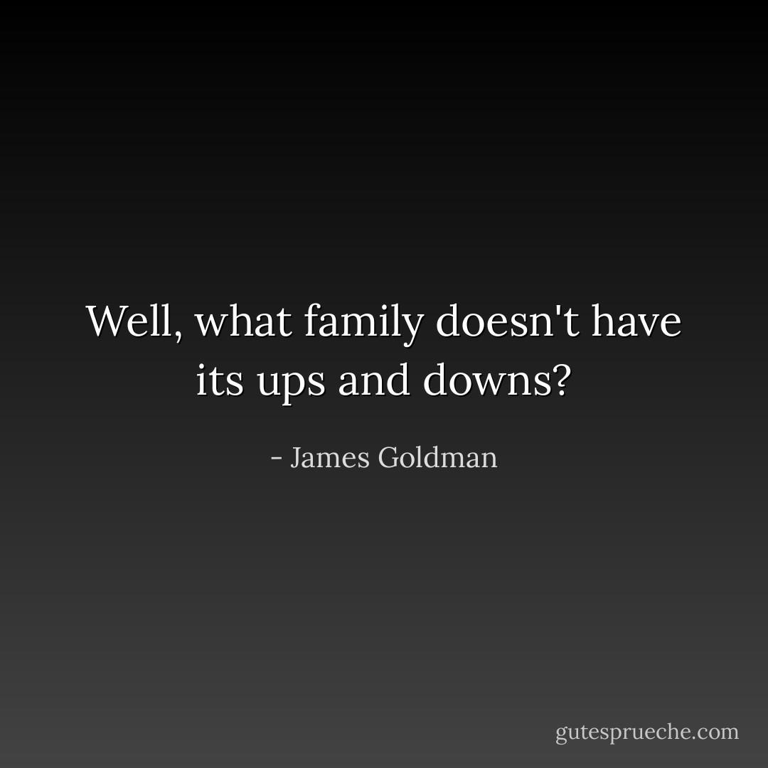 Well, what family doesn't have its ups and downs? - James Goldman