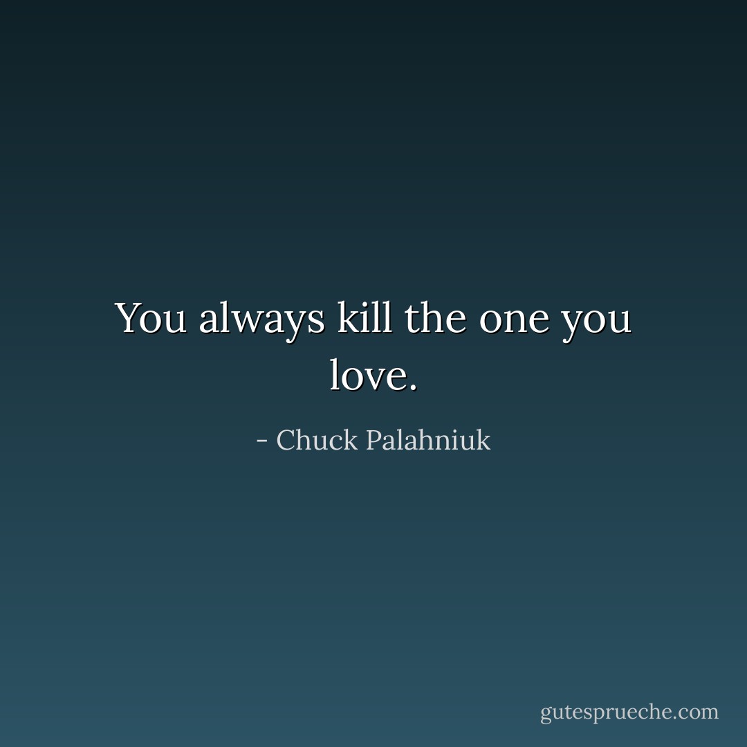 You always kill the one you love. - Chuck Palahniuk