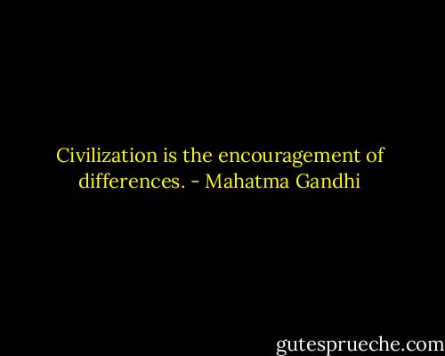Civilization is the encouragement of differences. - Mahatma Gandhi