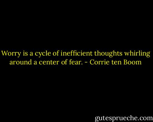 Worry is a cycle of inefficient thoughts whirling around a center of fear. - Corrie ten Boom