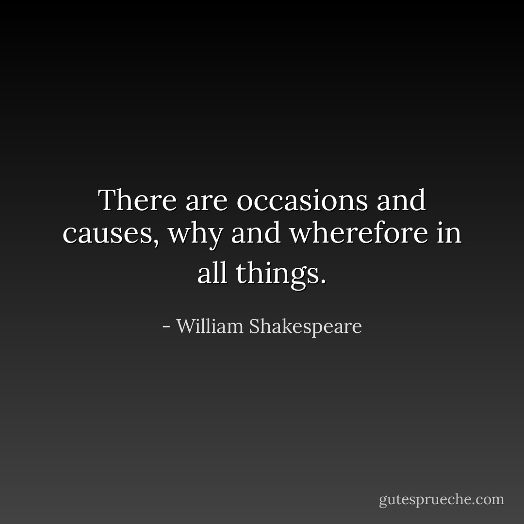 There are occasions and causes, why and wherefore in all things. - William Shakespeare