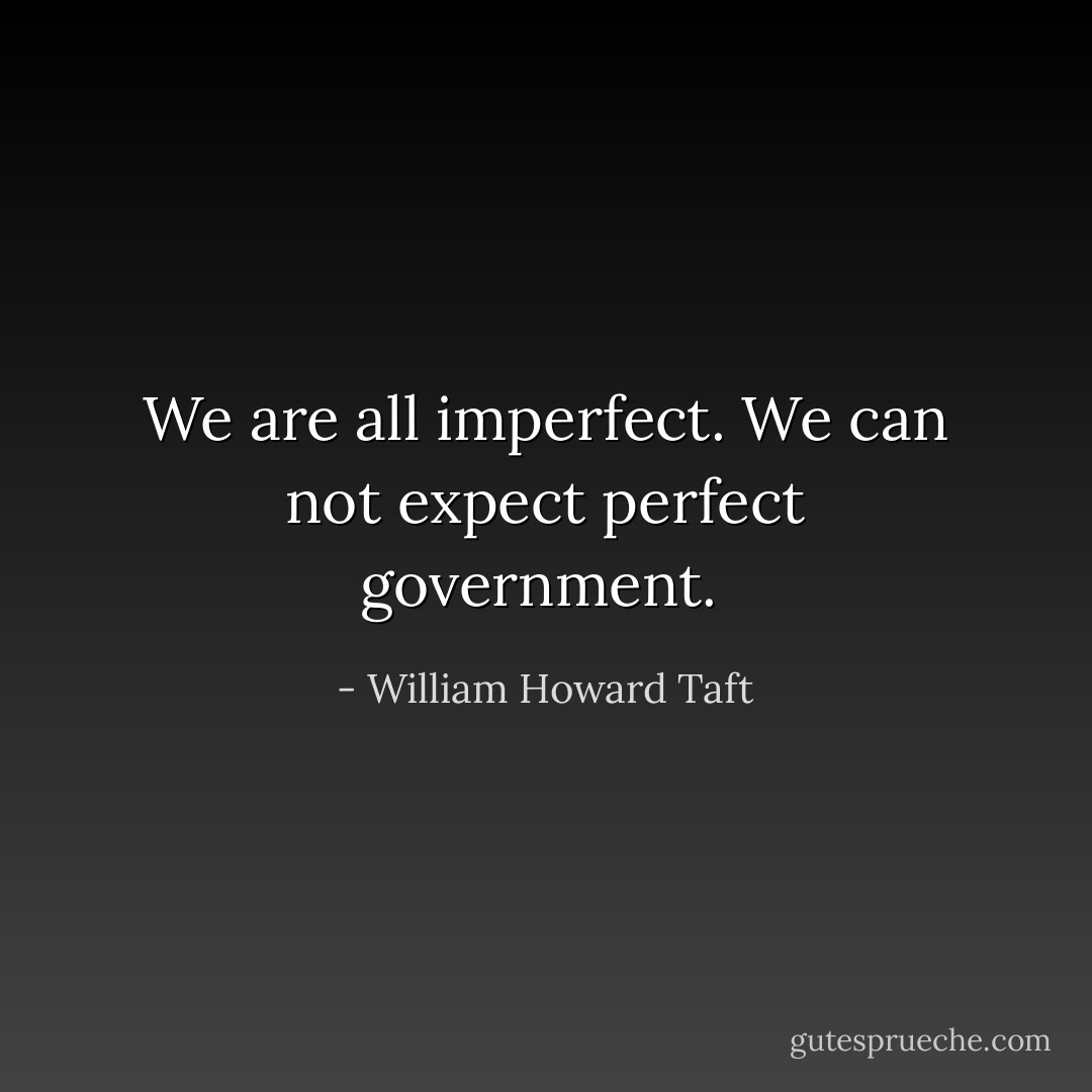 We are all imperfect. We can not expect perfect government.  - William Howard Taft