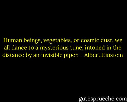 Human beings, vegetables, or cosmic dust, we all dance to a mysterious tune, intoned in the distance by an invisible piper. - Albert Einstein