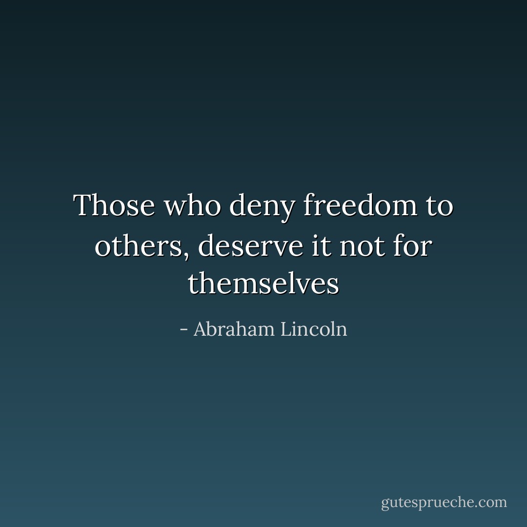 Those who deny freedom to others, deserve it not for themselves - Abraham Lincoln
