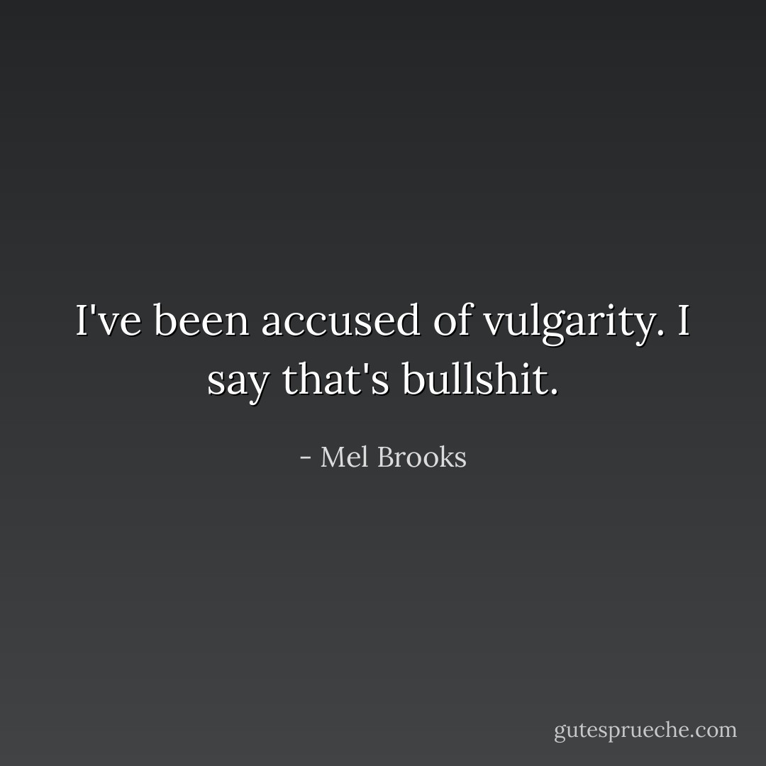 I've been accused of vulgarity. I say that's bullshit. - Mel Brooks