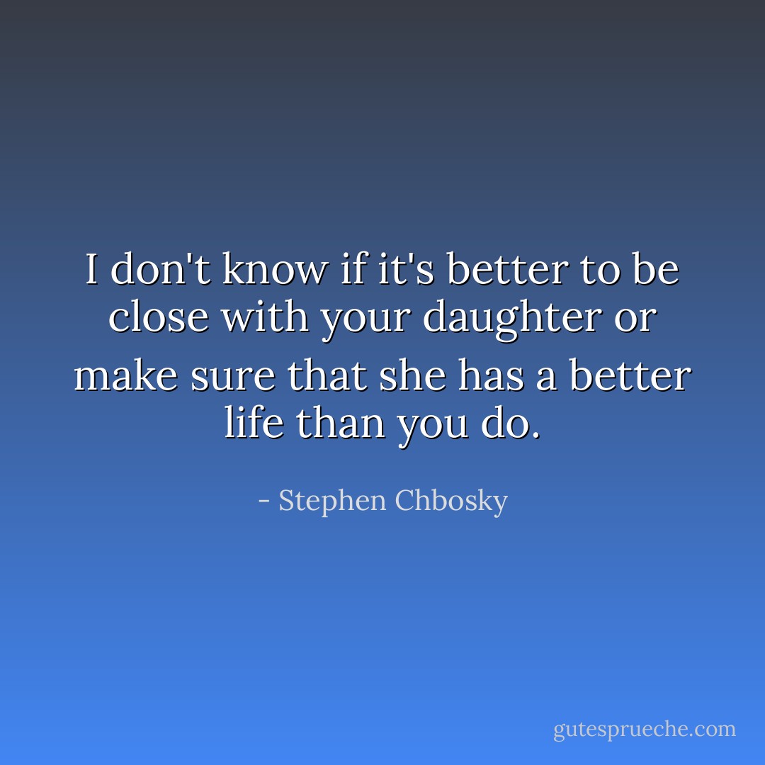I don't know if it's better to be close with your daughter or make sure that she has a better life than you do. - Stephen Chbosky