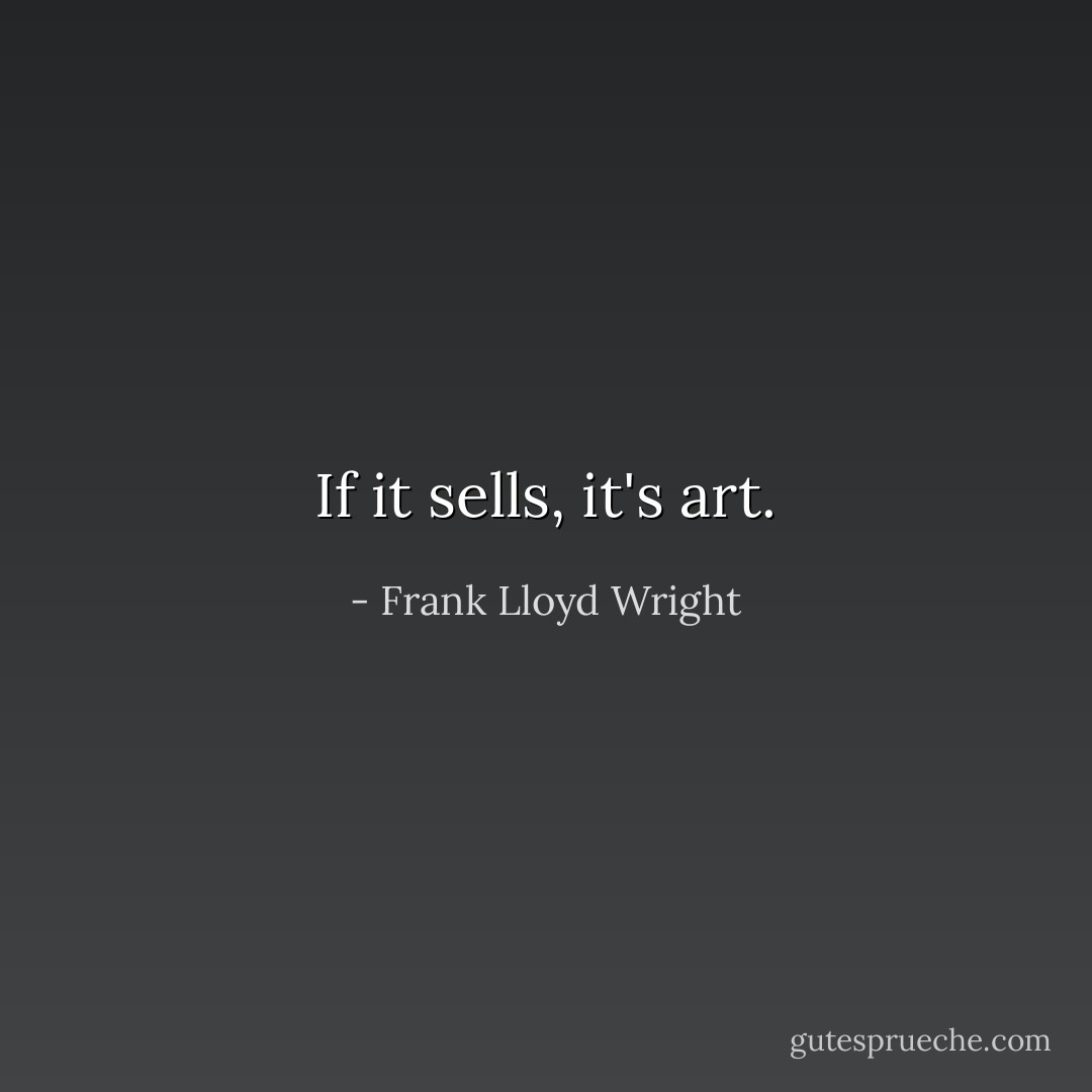 If it sells, it's art. - Frank Lloyd Wright